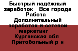 Быстрый надёжный заработок - Все города Работа » Дополнительный заработок и сетевой маркетинг   . Курганская обл.,Притобольный р-н